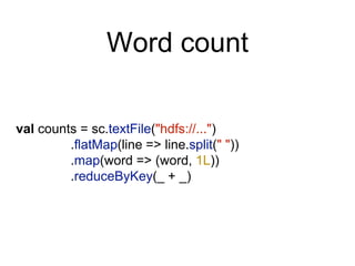 Word count
val counts = sc.textFile("hdfs://...")
.flatMap(line => line.split(" "))
.map(word => (word, 1L))
.reduceByKey(_ + _)
 