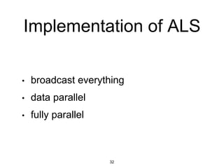 Implementation of ALS
• broadcast everything
• data parallel
• fully parallel
32
 