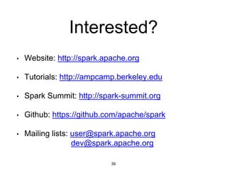 Interested?
• Website: http://spark.apache.org
• Tutorials: http://ampcamp.berkeley.edu
• Spark Summit: http://spark-summit.org
• Github: https://github.com/apache/spark
• Mailing lists: user@spark.apache.org
dev@spark.apache.org
39
 