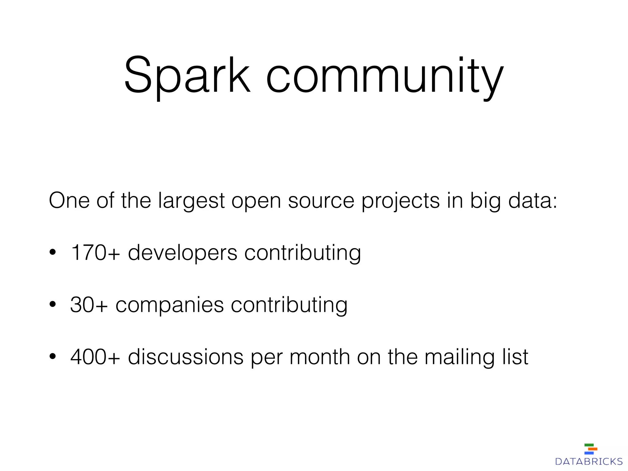 Spark community
One of the largest open source projects in big data:
• 170+ developers contributing
• 30+ companies contributing
• 400+ discussions per month on the mailing list
 