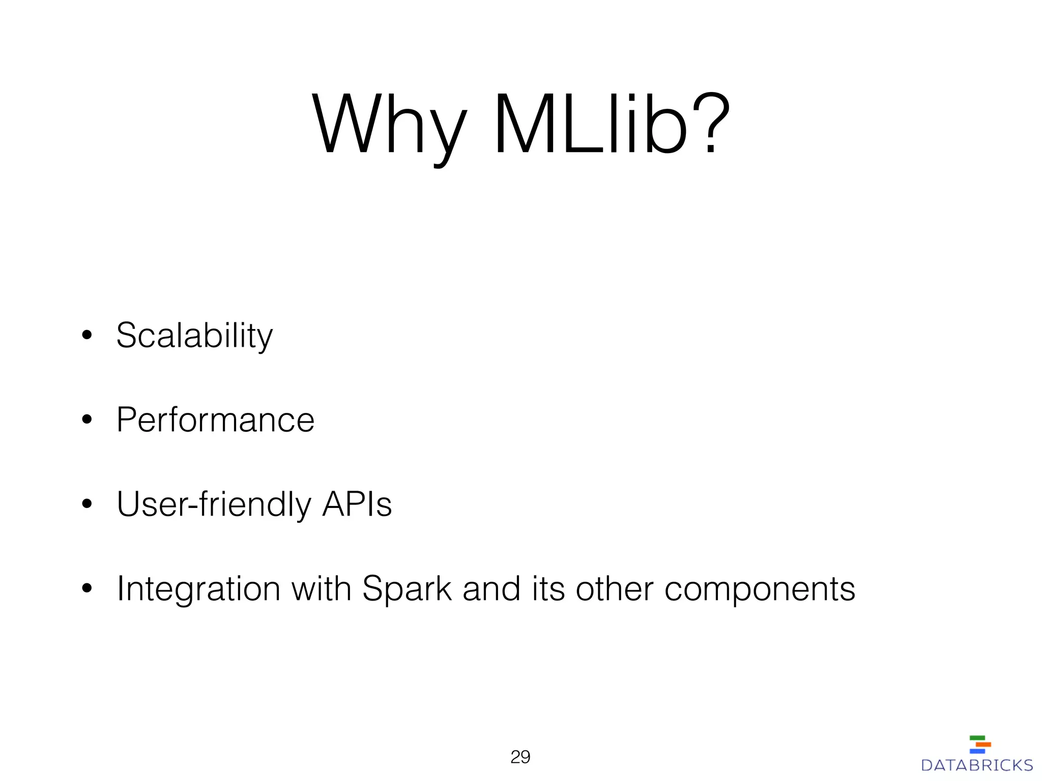 Why MLlib?
• Scalability
• Performance
• User-friendly APIs
• Integration with Spark and its other components
29
 