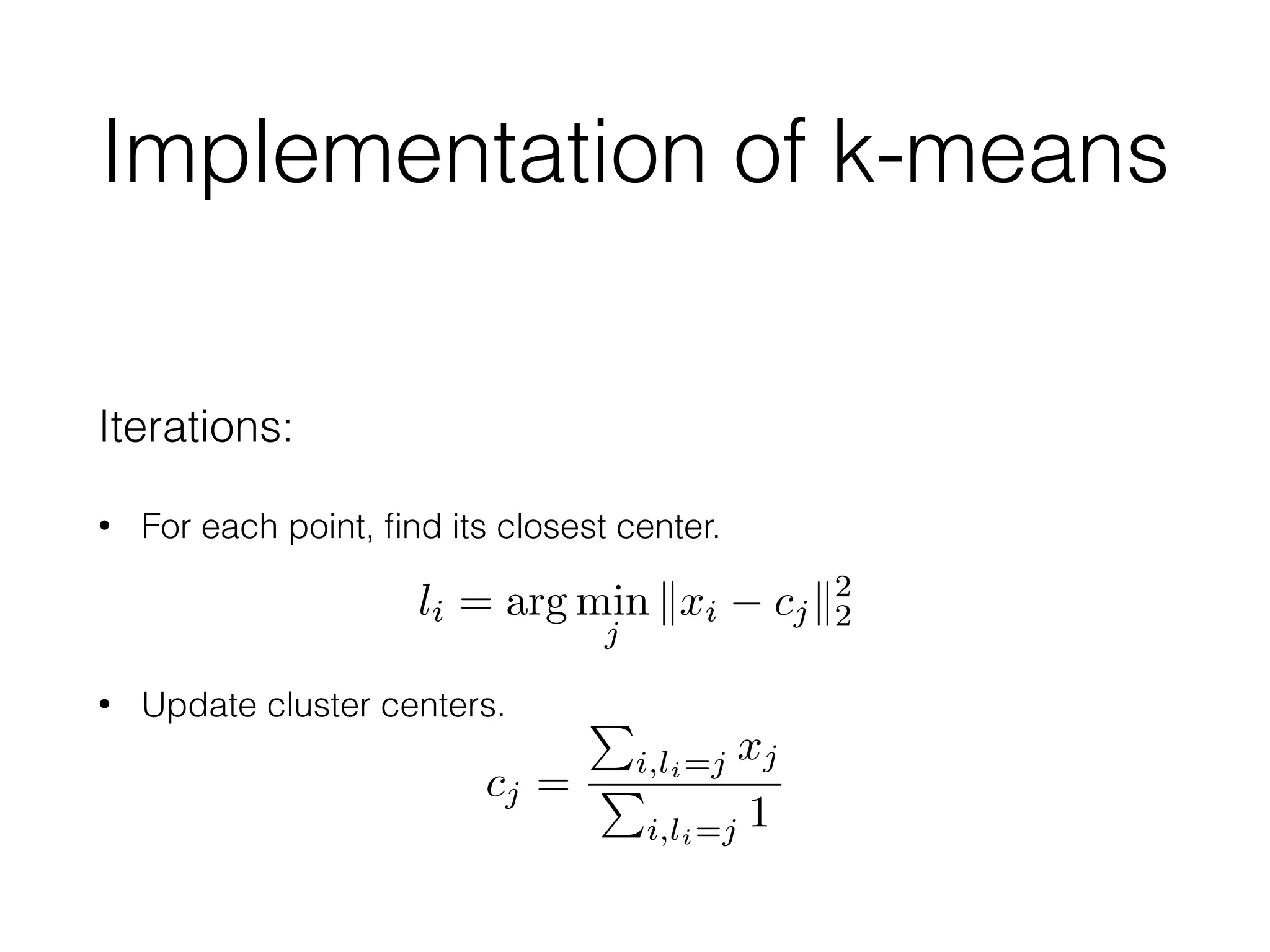 Iterations:
• For each point, ﬁnd its closest center. 
 
• Update cluster centers.
Implementation of k-means
li = arg min
j
kxi cjk2
2
cj =
P
i,li=j xj
P
i,li=j 1
 