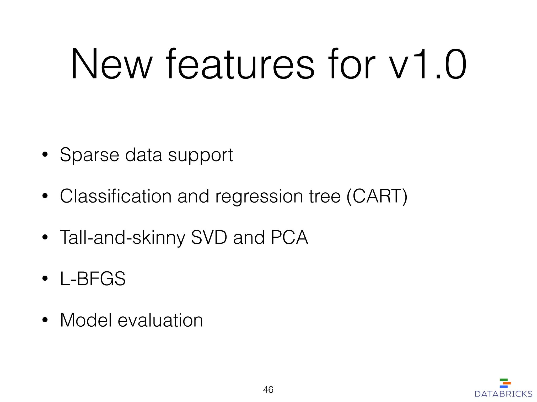 New features for v1.0
• Sparse data support
• Classiﬁcation and regression tree (CART)
• Tall-and-skinny SVD and PCA
• L-BFGS
• Model evaluation
46
 