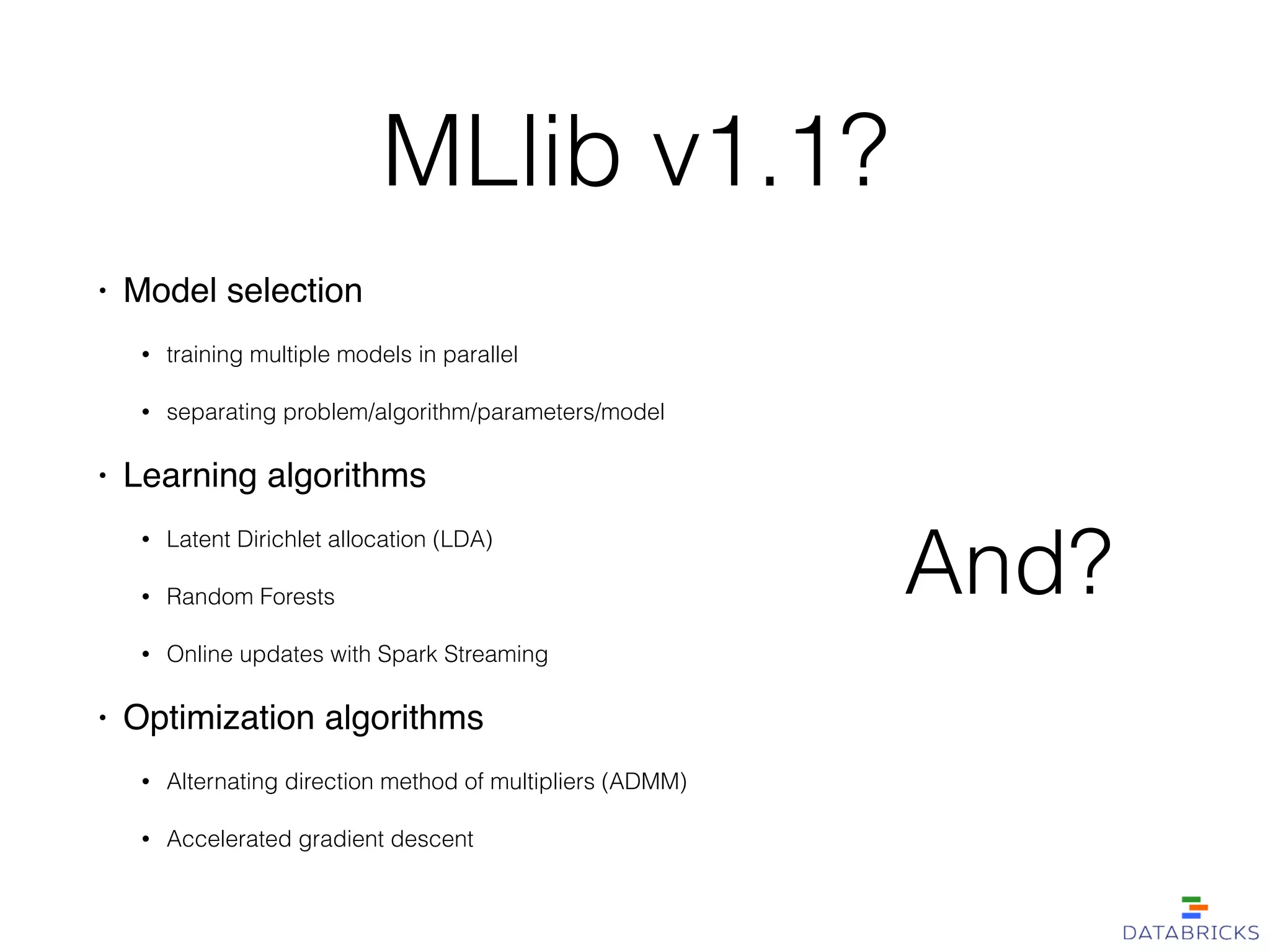 MLlib v1.1?
• Model selection!
• training multiple models in parallel
• separating problem/algorithm/parameters/model
• Learning algorithms!
• Latent Dirichlet allocation (LDA)
• Random Forests
• Online updates with Spark Streaming
• Optimization algorithms!
• Alternating direction method of multipliers (ADMM)
• Accelerated gradient descent
And?
 