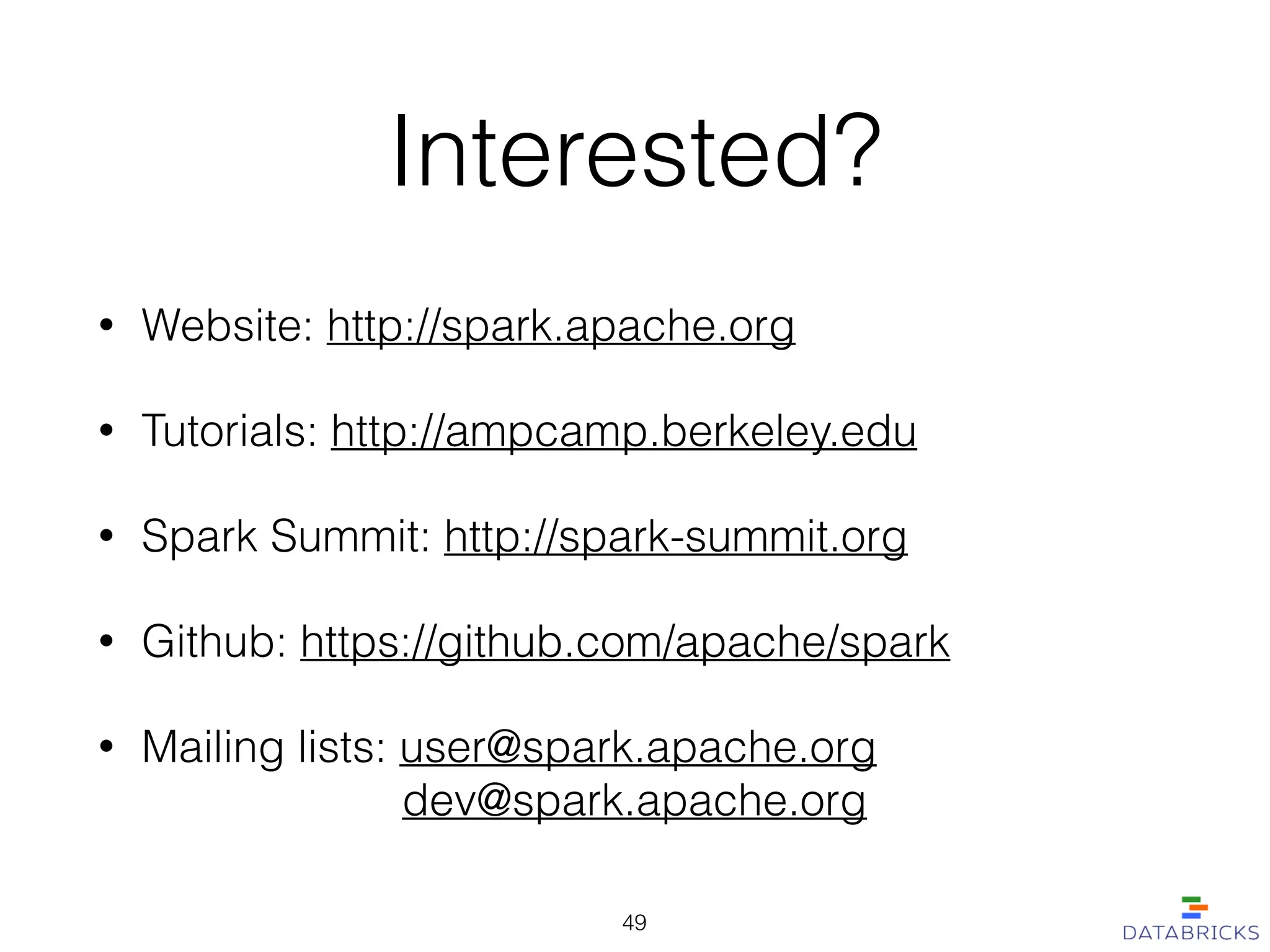 Interested?
• Website: http://spark.apache.org
• Tutorials: http://ampcamp.berkeley.edu
• Spark Summit: http://spark-summit.org
• Github: https://github.com/apache/spark
• Mailing lists: user@spark.apache.org 
dev@spark.apache.org
49
 