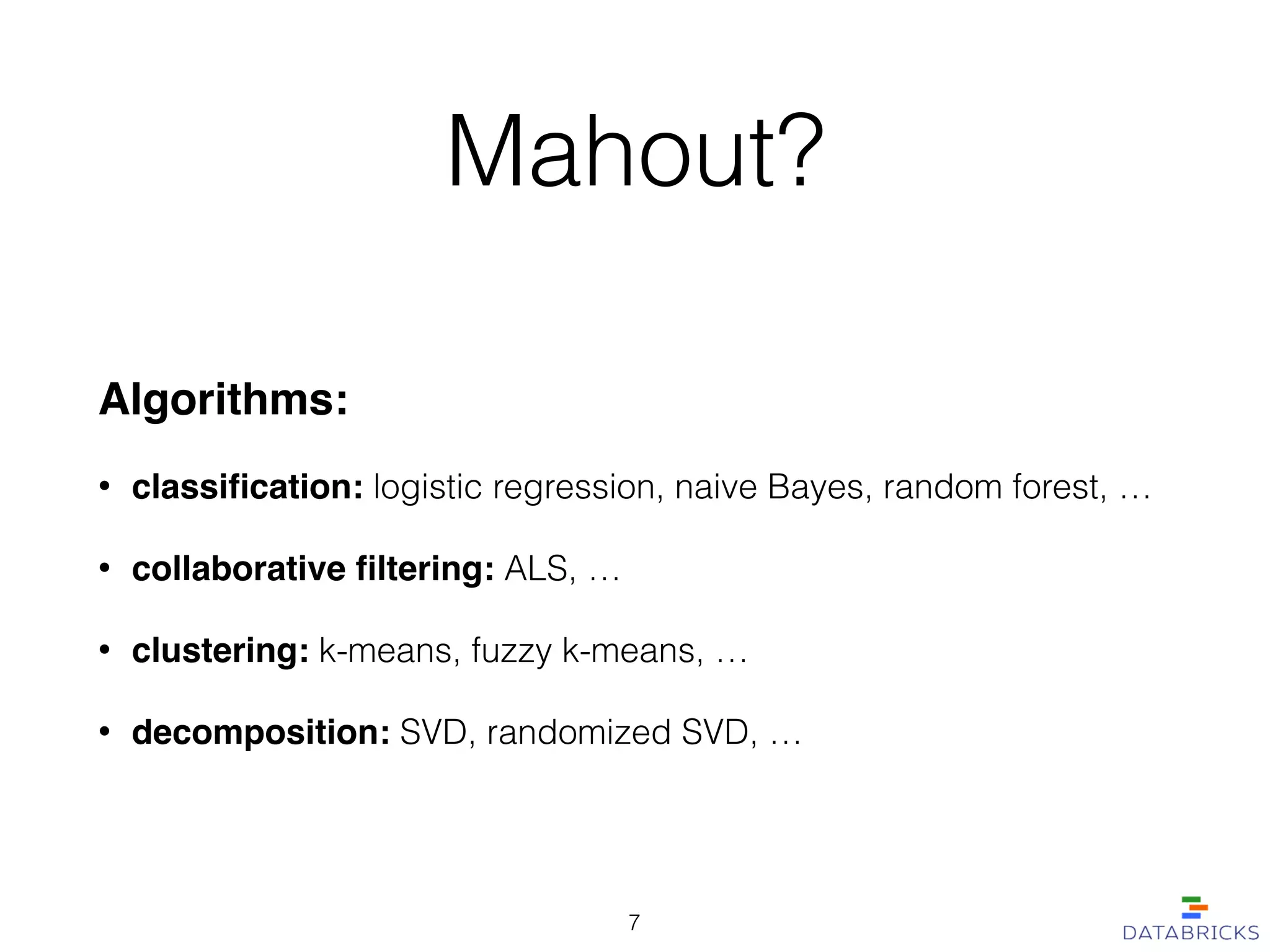 Mahout?
Algorithms:!
• classiﬁcation: logistic regression, naive Bayes, random forest, …
• collaborative ﬁltering: ALS, …
• clustering: k-means, fuzzy k-means, …
• decomposition: SVD, randomized SVD, …
7
 