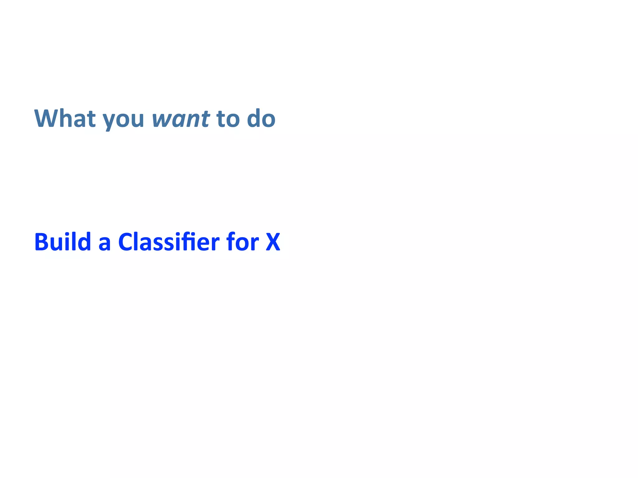 Build	
  a	
  Classiﬁer	
  for	
  X
What	
  you	
  want	
  to	
  do
 