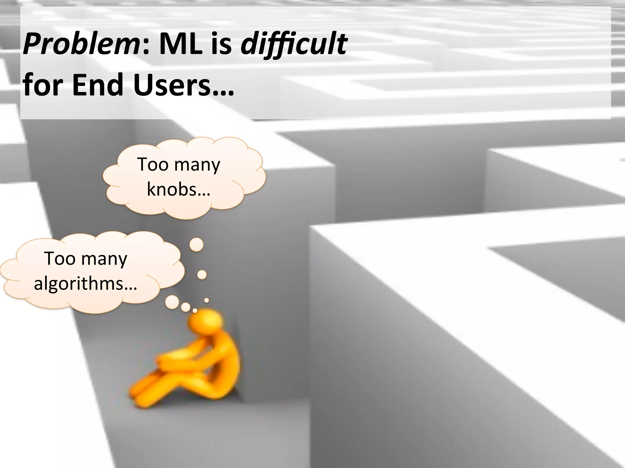 Too	
  many	
  
algorithms…
Too	
  many	
  
knobs…
Problem:	
  ML	
  is	
  diﬃcult
for	
  End	
  Users…
 
