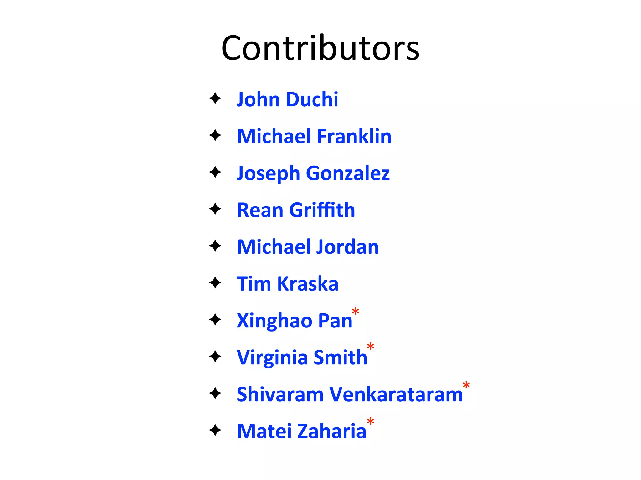 Contributors
✦ John	
  Duchi
✦ Michael	
  Franklin
✦ Joseph	
  Gonzalez
✦ Rean	
  Griﬃth
✦ Michael	
  Jordan
✦ Tim	
  Kraska
✦ Xinghao	
  Pan
✦ Virginia	
  Smith
✦ Shivaram	
  Venkarataram
✦ Matei	
  Zaharia
*
*
*
*
 