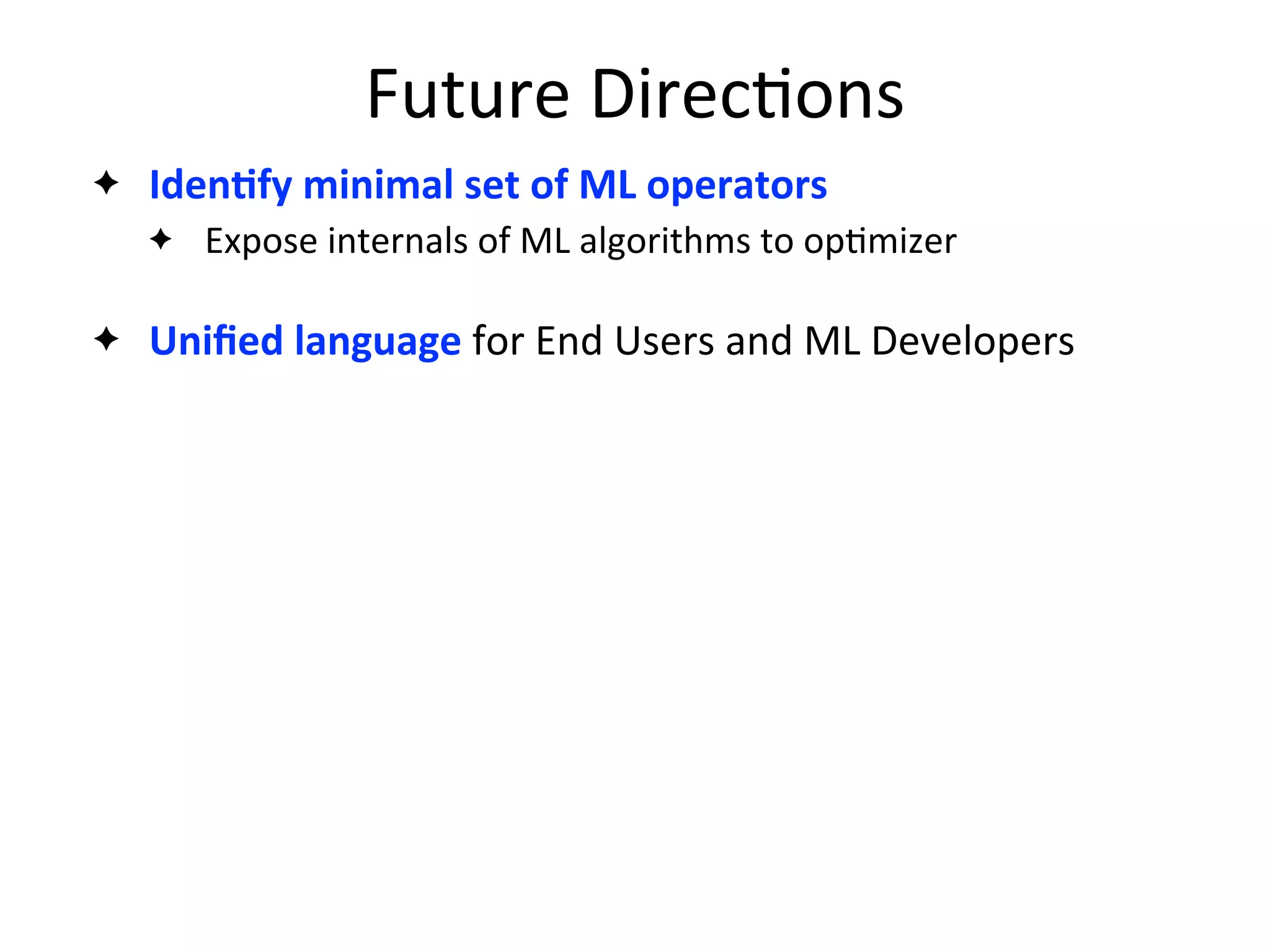 Future	
  Direc2ons
✦ IdenAfy	
  minimal	
  set	
  of	
  ML	
  operators
✦ Expose	
  internals	
  of	
  ML	
  algorithms	
  to	
  op2mizer
✦ Uniﬁed	
  language	
  for	
  End	
  Users	
  and	
  ML	
  Developers
 