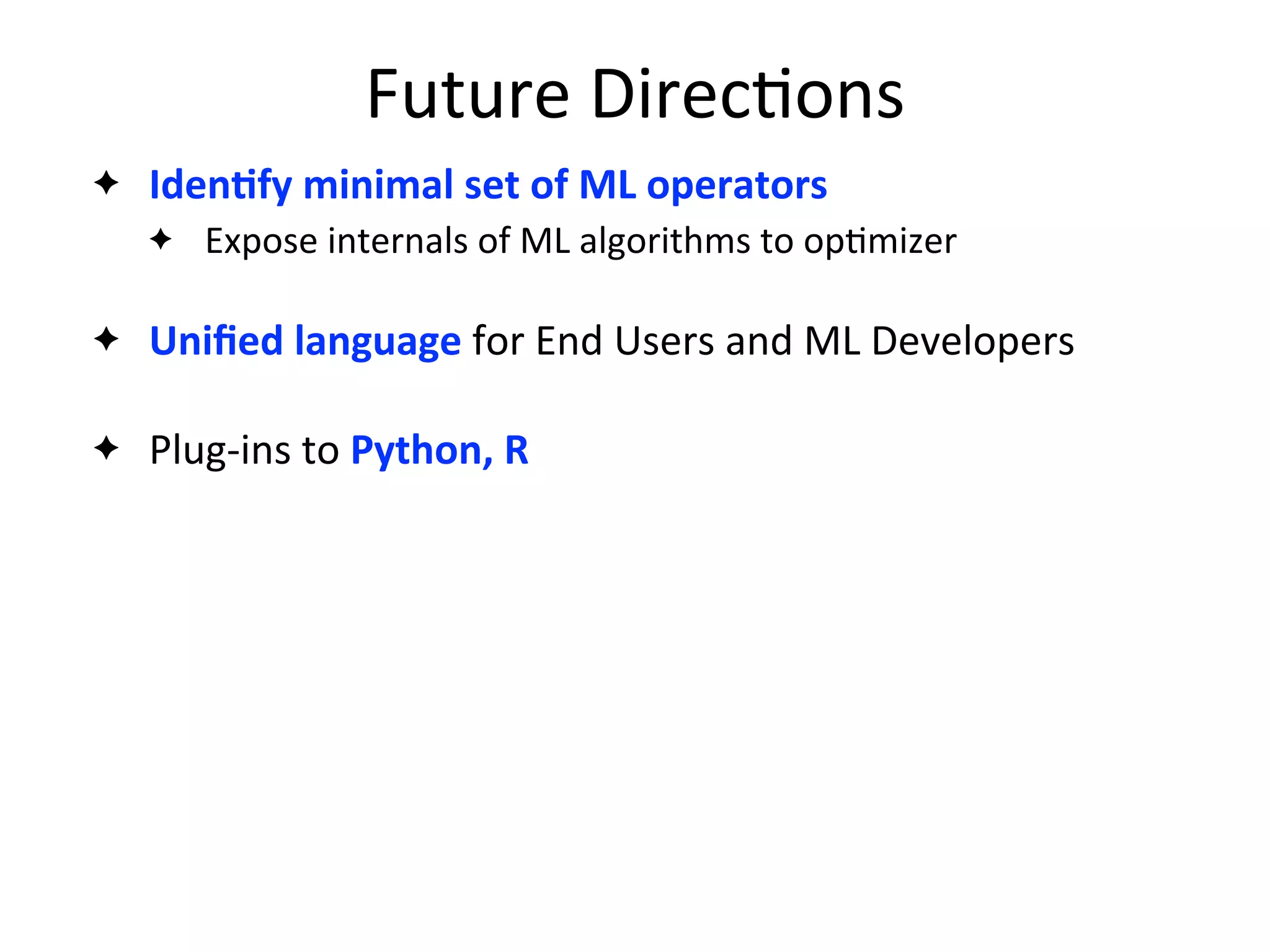Future	
  Direc2ons
✦ IdenAfy	
  minimal	
  set	
  of	
  ML	
  operators
✦ Expose	
  internals	
  of	
  ML	
  algorithms	
  to	
  op2mizer
✦ Uniﬁed	
  language	
  for	
  End	
  Users	
  and	
  ML	
  Developers
✦ Plug-­‐ins	
  to	
  Python,	
  R
 