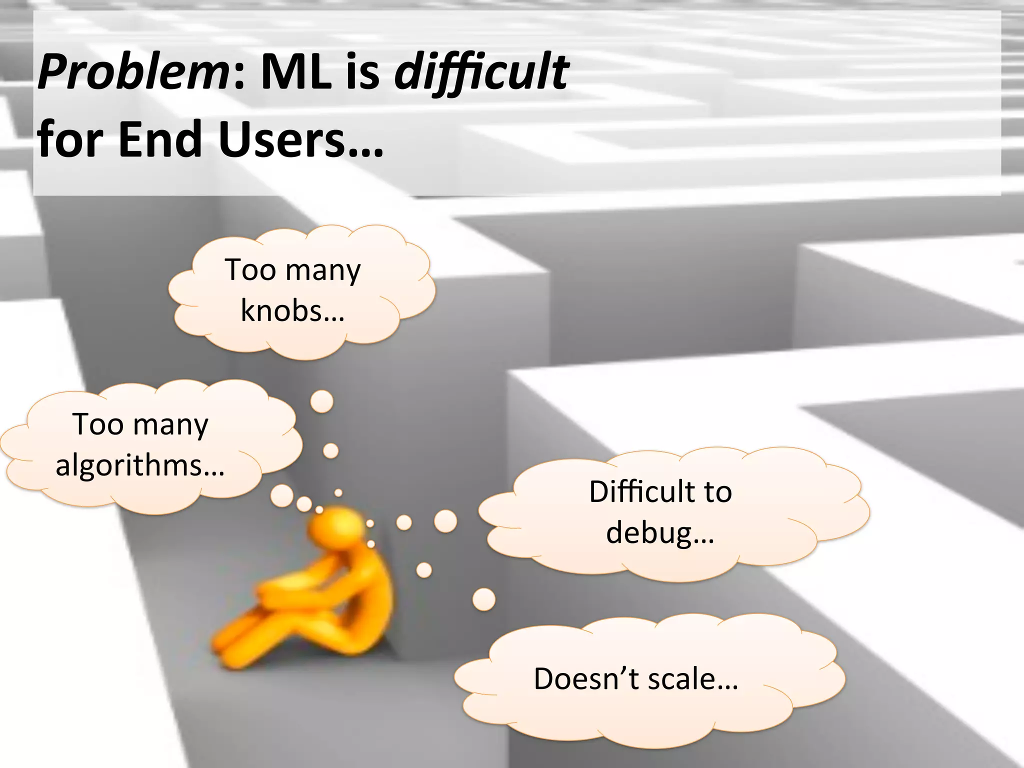 Too	
  many	
  
algorithms…
Too	
  many	
  
knobs…
Problem:	
  ML	
  is	
  diﬃcult
for	
  End	
  Users…
Diﬃcult	
  to	
  
debug…
Doesn’t	
  scale…
 