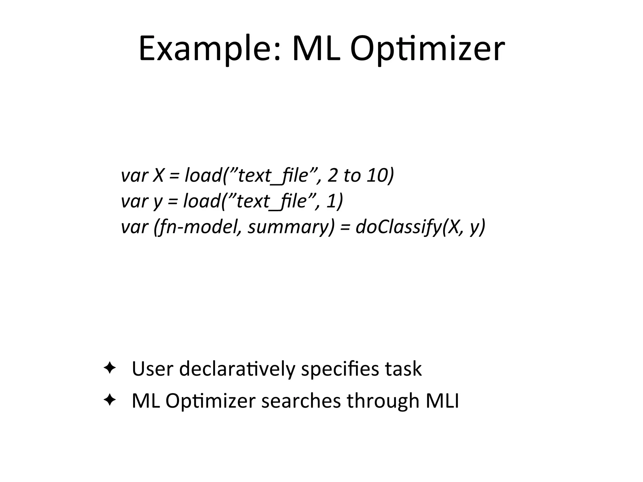 Example:	
  ML	
  Op2mizer
var	
  X	
  =	
  load(”text_ﬁle”,	
  2	
  to	
  10)
var	
  y	
  =	
  load(”text_ﬁle”,	
  1)
var	
  (fn-­‐model,	
  summary)	
  =	
  doClassify(X,	
  y)
✦ User	
  declara2vely	
  speciﬁes	
  task
✦ ML	
  Op2mizer	
  searches	
  through	
  MLI
 