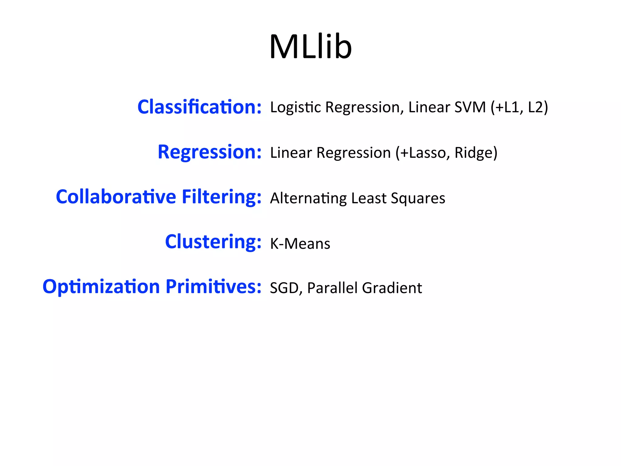 Logis2c	
  Regression,	
  Linear	
  SVM	
  (+L1,	
  L2)
Linear	
  Regression	
  (+Lasso,	
  Ridge)
Alterna2ng	
  Least	
  Squares
K-­‐Means
SGD,	
  Parallel	
  Gradient
MLlib
ClassiﬁcaAon:
Regression:
CollaboraAve	
  Filtering:
Clustering:
OpAmizaAon	
  PrimiAves:
 