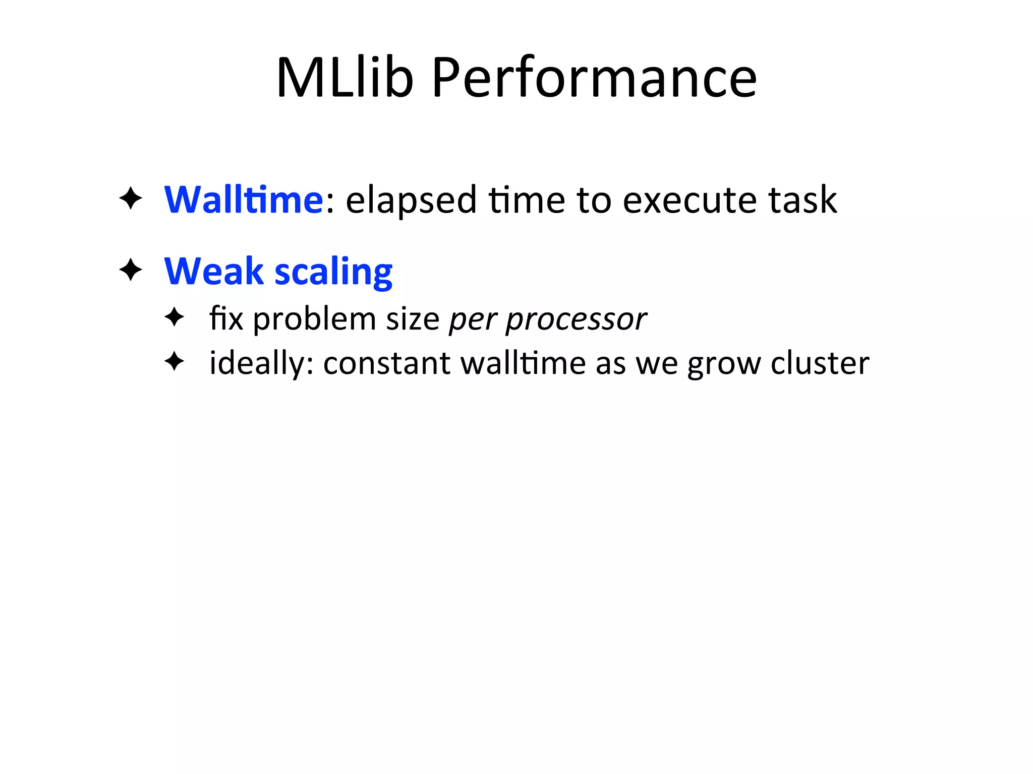 ✦ WallAme:	
  elapsed	
  2me	
  to	
  execute	
  task
✦ Weak	
  scaling
✦ ﬁx	
  problem	
  size	
  per	
  processor
✦ ideally:	
  constant	
  wall2me	
  as	
  we	
  grow	
  cluster
MLlib	
  Performance
 