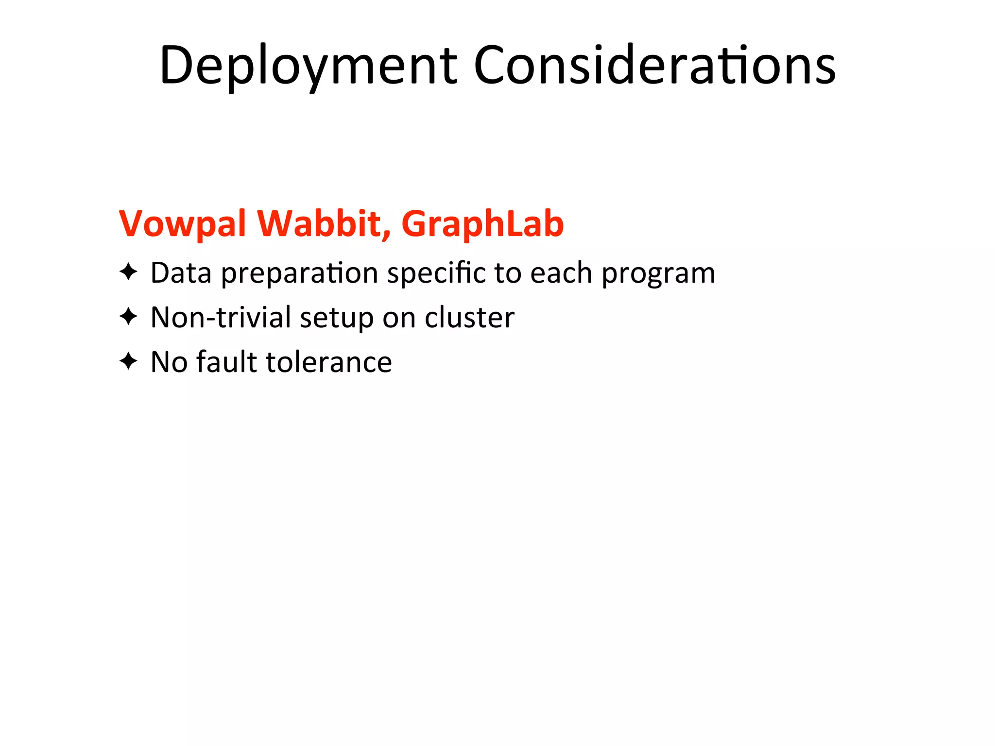 Deployment	
  Considera2ons
Vowpal	
  Wabbit,	
  GraphLab
✦ Data	
  prepara=on	
  speciﬁc	
  to	
  each	
  program
✦ Non-­‐trivial	
  setup	
  on	
  cluster
✦ No	
  fault	
  tolerance
 