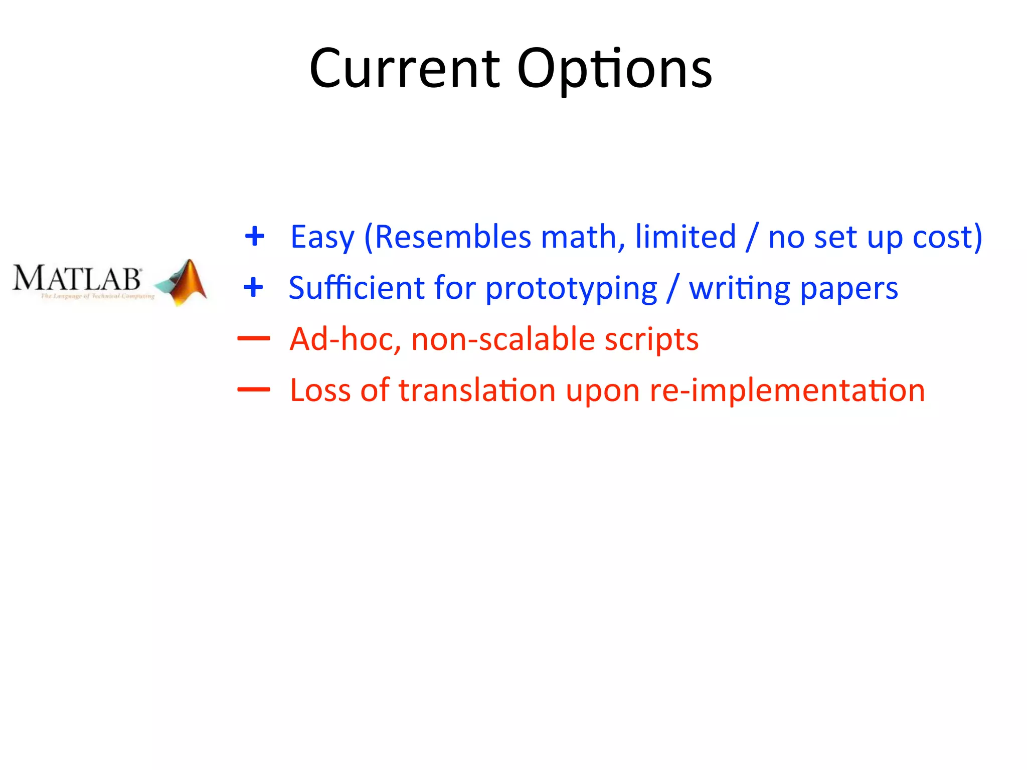 Current	
  Op2ons
	
  +	
  	
  	
  Easy	
  (Resembles	
  math,	
  limited	
  /	
  no	
  set	
  up	
  cost)
	
  +	
  	
  	
  Suﬃcient	
  for	
  prototyping	
  /	
  wri2ng	
  papers
—	
  	
  Ad-­‐hoc,	
  non-­‐scalable	
  scripts
—	
  	
  Loss	
  of	
  transla2on	
  upon	
  re-­‐implementa2on
 