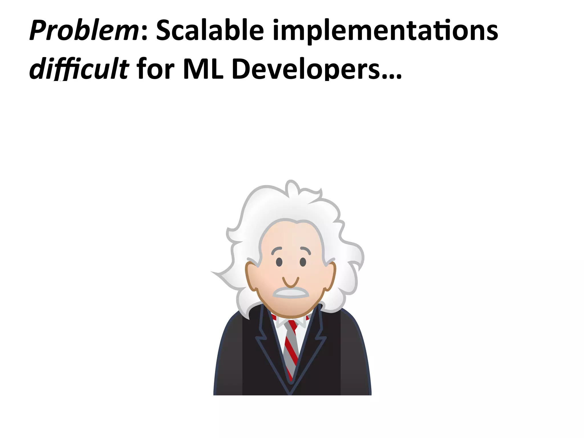 Problem:	
  Scalable	
  implementaAons	
  
diﬃcult	
  for	
  ML	
  Developers…
Me
S
ML Contract +
Code
ML
 