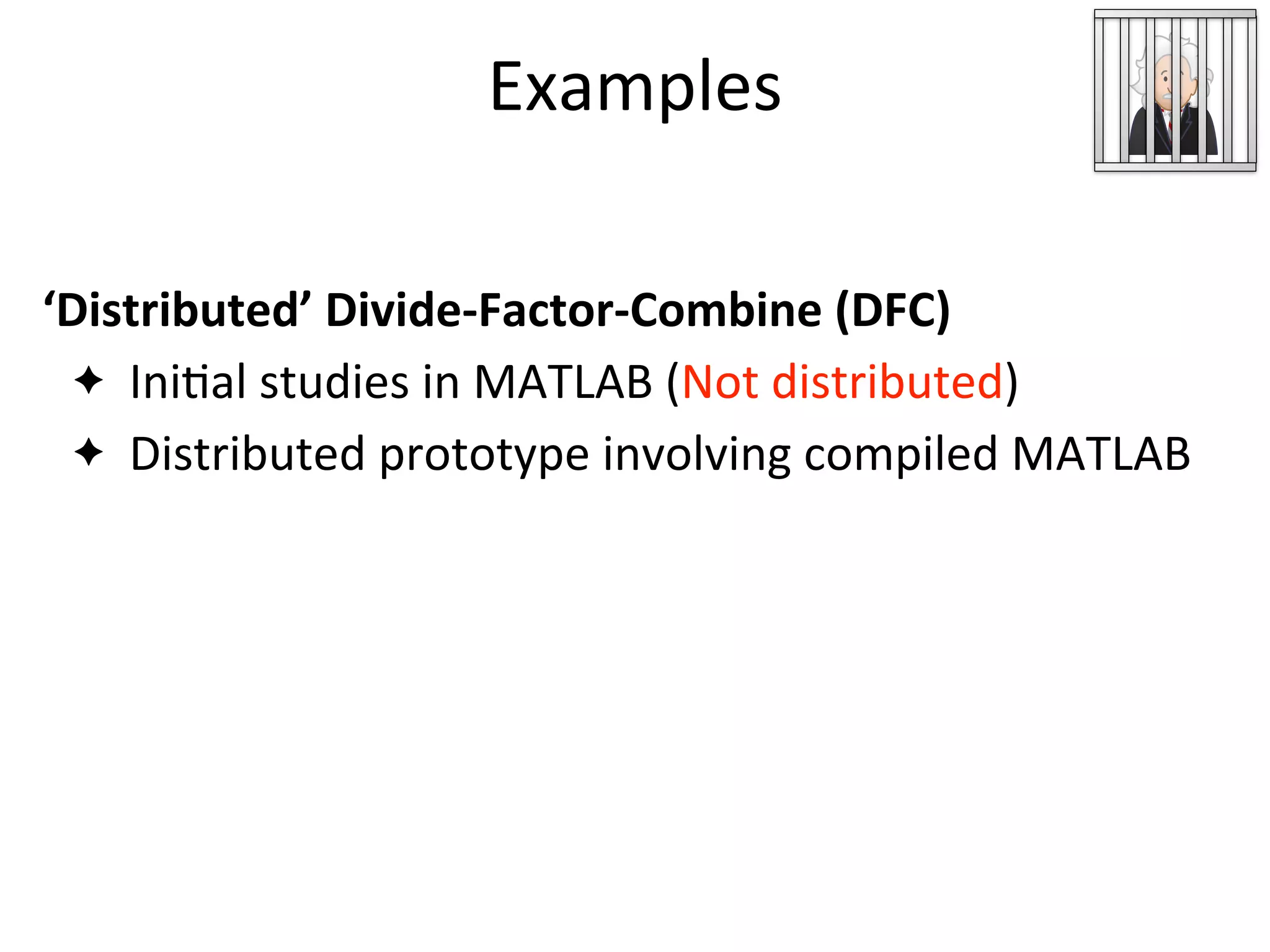 Examples
ML Developer
Code
‘Distributed’	
  Divide-­‐Factor-­‐Combine	
  (DFC)
✦ Ini2al	
  studies	
  in	
  MATLAB	
  (Not	
  distributed)
✦ Distributed	
  prototype	
  involving	
  compiled	
  MATLAB
 