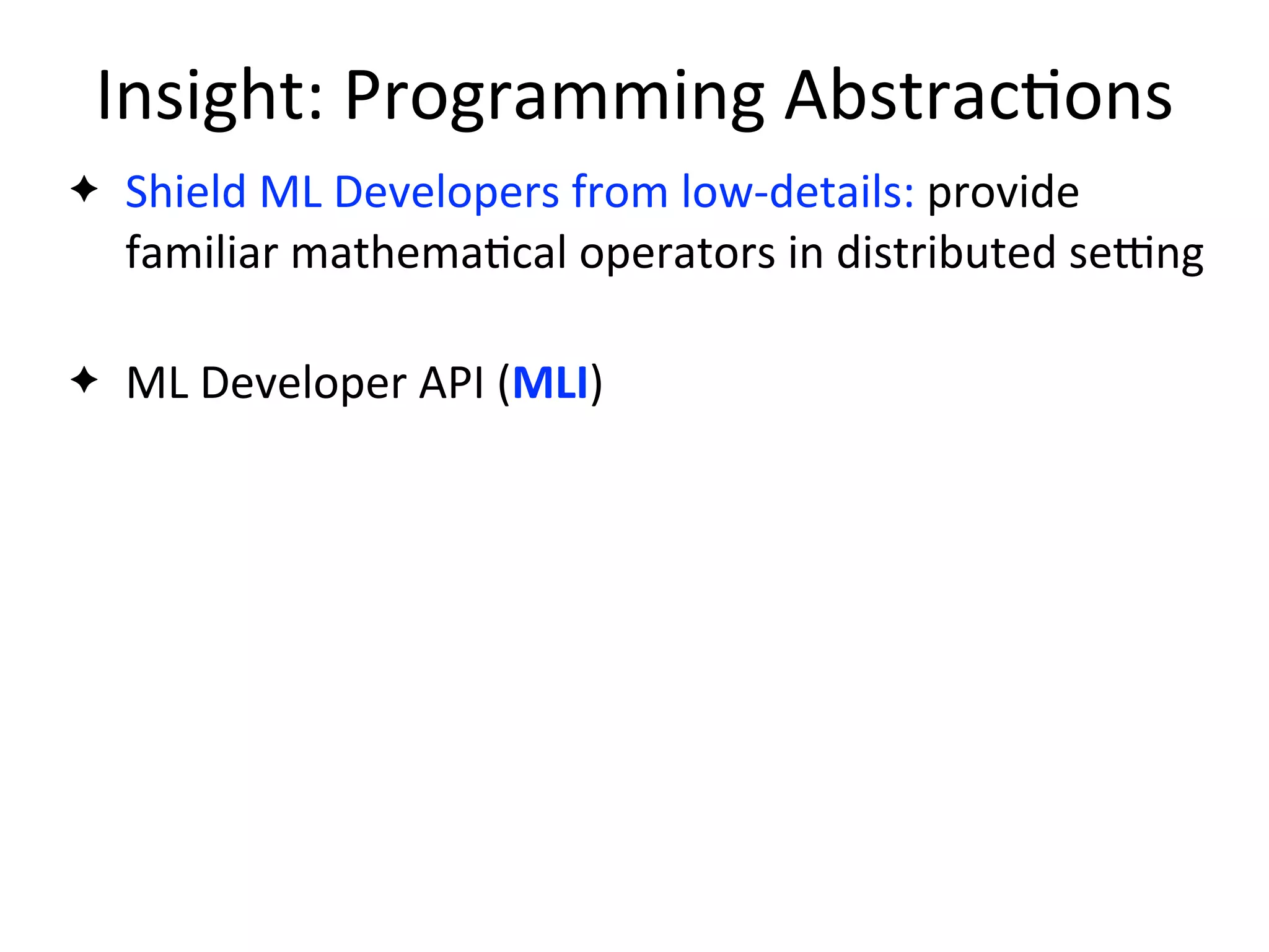 Insight:	
  Programming	
  Abstrac2ons
✦ Shield	
  ML	
  Developers	
  from	
  low-­‐details:	
  provide	
  
familiar	
  mathema2cal	
  operators	
  in	
  distributed	
  sejng
✦ ML	
  Developer	
  API	
  (MLI)
 