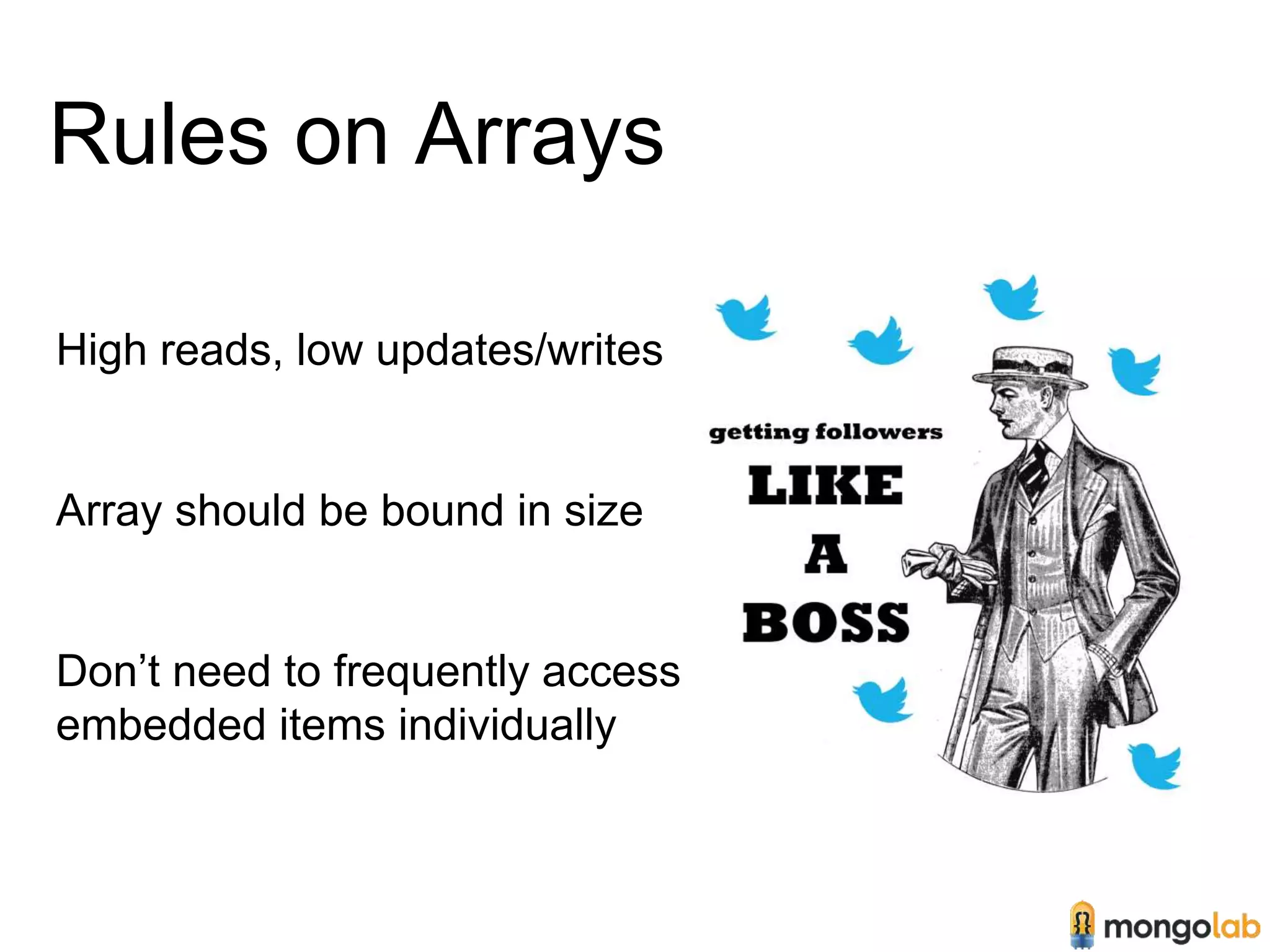 Rules on Arrays 
High reads, low updates/writes 
Array should be bound in size 
Don’t need to frequently access 
embedded items individually 
 