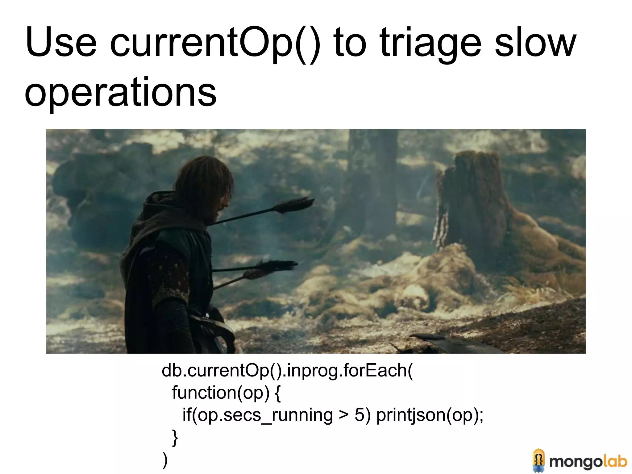 Use currentOp() to triage slow 
operations 
db.currentOp().inprog.forEach( 
function(op) { 
if(op.secs_running > 5) printjson(op); 
} 
) 
 