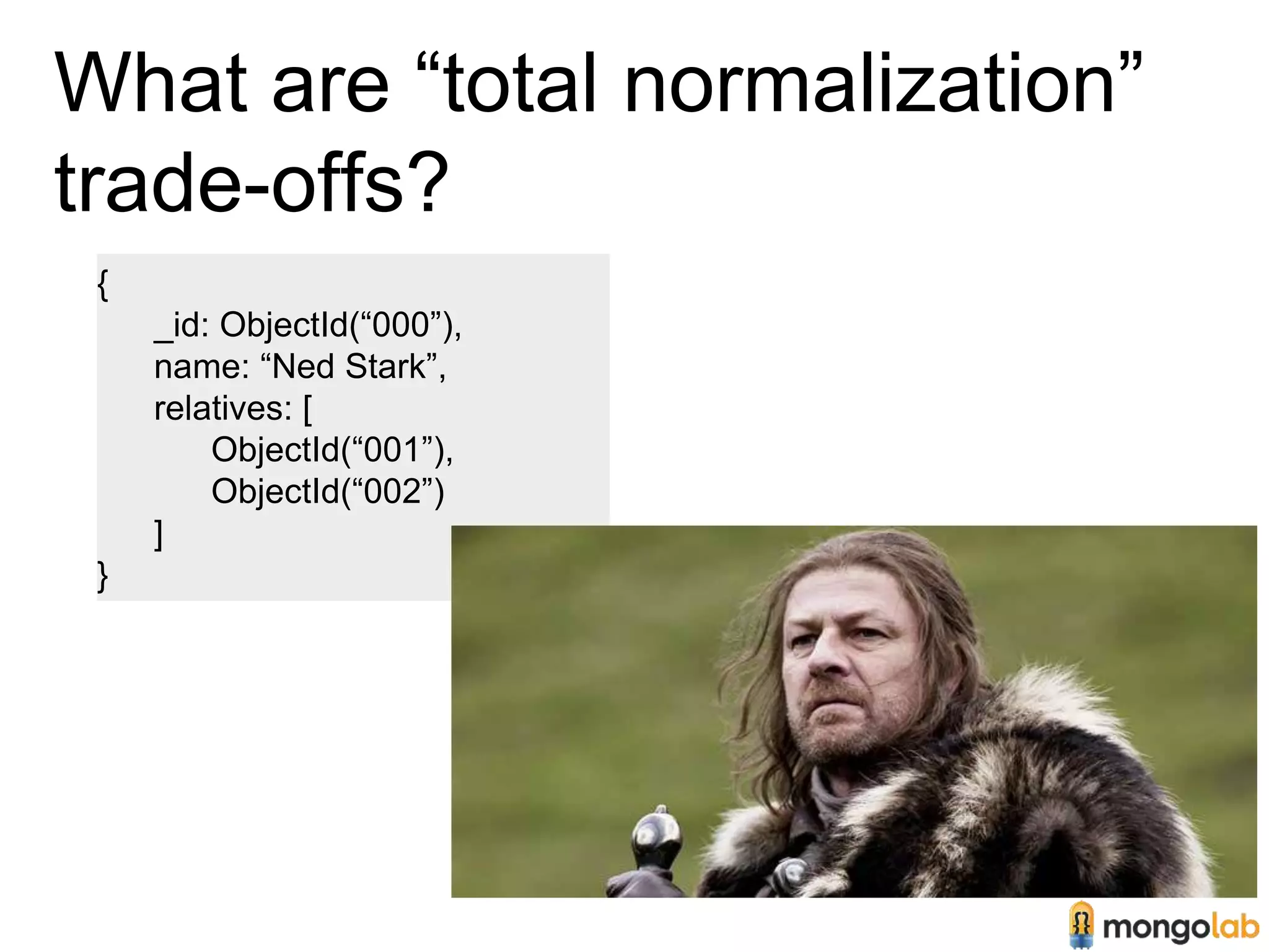 What are “total normalization” 
trade-offs? 
{ 
_id: ObjectId(“000”), 
name: “Ned Stark”, 
relatives: [ 
ObjectId(“001”), 
ObjectId(“002”) 
] 
} 
 