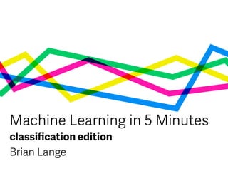 classiﬁcation edition
Machine Learning in 5 Minutes
Brian Lange
 