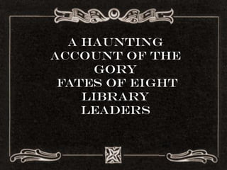 A Haunting
Account of the
     Gory
 Fates of Eight
    Library
    Leaders
 