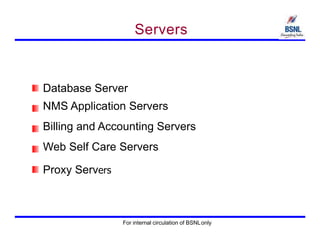 Servers
Database Server
NMS Application Servers
Billing and Accounting Servers
Web Self Care Servers
Proxy Servers
For internal circulation of BSNLonly
 