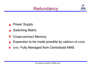 Redundancy
Power Supply
Switching Matrix
Cross-connect Memory
Expansion to be made possible by addition of cards
only Fully Managed from Centralized NMS
For internal circulation of BSNLonly
 