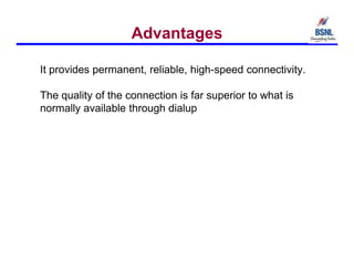 Advantages
It provides permanent, reliable, high-speed connectivity.
The quality of the connection is far superior to what is
normally available through dialup
 