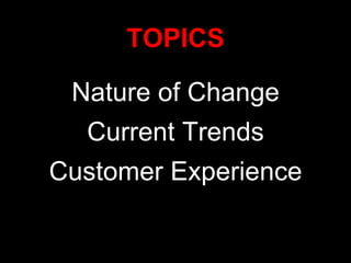 Nature of Change Current Trends Customer Experience TOPICS 