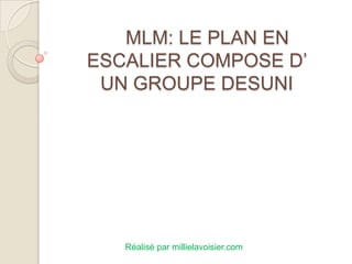MLM: LE PLAN EN
ESCALIER COMPOSE D’
 UN GROUPE DESUNI




   Réalisé par millielavoisier.com
 