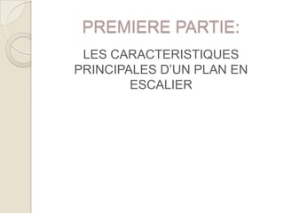 PREMIERE PARTIE:
 LES CARACTERISTIQUES
PRINCIPALES D’UN PLAN EN
        ESCALIER
 