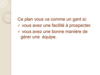 Ce plan vous va comme un gant si:
 vous avez une facilité à prospecter.
 vous avez une bonne manière de
 gérer une équipe.
 