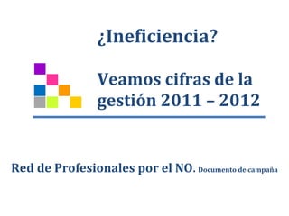 ¿Ineficiencia?

                Veamos cifras de la
                gestión 2011 – 2012


Red de Profesionales por el NO. Documento de campaña
 