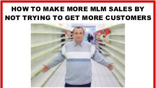 HOW TO MAKE MORE MLM SALES BY
NOT TRYING TO GET MORE CUSTOMERS
 