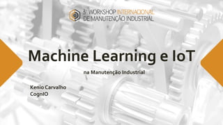 Machine Learning e IoT
na Manutenção Industrial
Kenio Carvalho
CognIO
 