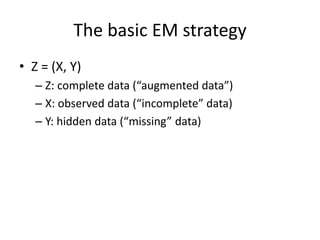 The basic EM strategy
• Z = (X, Y)
– Z: complete data (“augmented data”)
– X: observed data (“incomplete” data)
– Y: hidden data (“missing” data)
 