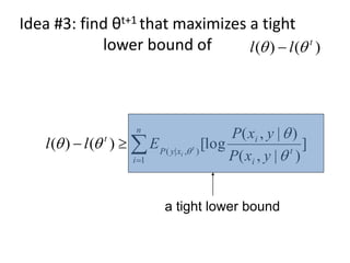 Idea #3: find θt+1 that maximizes a tight
lower bound of )
(
)
( t
l
l 
 
a tight lower bound
]
)
|
,
(
)
|
,
(
[log
)
(
)
(
1
)
,
|
( t
i
i
n
i
x
y
P
t
y
x
P
y
x
P
E
l
l t
i



 




 