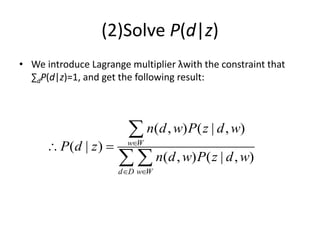 (2)Solve P(d|z)
• We introduce Lagrange multiplier λwith the constraint that
∑dP(d|z)=1, and get the following result:
( , ) ( | , )
( | )
( , ) ( | , )
w W
d D w W
n d w P z d w
P d z
n d w P z d w

 
 

 
 