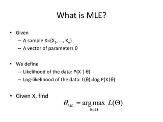 What is MLE?
• Given
– A sample X={X1, …, Xn}
– A vector of parameters θ
• We define
– Likelihood of the data: P(X | θ)
– Log-likelihood of the data: L(θ)=log P(X|θ)
• Given X, find
)
(
max
arg 



L
ML


 