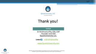 Thank you!
Sri Krishnamurthy, CFA, CAP
Founder and CEO
QuantUniversity LLC.
srikrishnamurthy
www.QuantUniversity.com
Contact
Information, data and drawings embodied in this presentation are strictly a property of QuantUniversity LLC. and shall not be
distributed or used in any other publication without the prior written consent of QuantUniversity LLC.
117
 