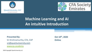 Machine Learning and AI
An intuitive Introduction
2020 Copyright QuantUniversity LLC.
Presented By:
Sri Krishnamurthy, CFA, CAP
sri@quantuniversity.com
www.qu.academy
Oct 10th, 2020
Online
 