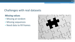 42
Missing values
• Missing at random
• Missing sequences
• Need data to fill frames
Challenges with real datasets
 