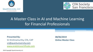 A Master Class in AI and Machine Learning
for Financial Professionals
2019 Copyright QuantUniversity LLC.
Presented By:
Sri Krishnamurthy, CFA, CAP
sri@quantuniversity.com
www.analyticscertificate.com
08/06/2019
Online Master Class