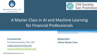 A Master Class in AI and Machine Learning
for Financial Professionals
2019 Copyright QuantUniversity LLC.
Presented By:
Sri Krishnamurthy, CFA, CAP
sri@quantuniversity.com
www.analyticscertificate.com
08/06/2019
Online Master Class
 