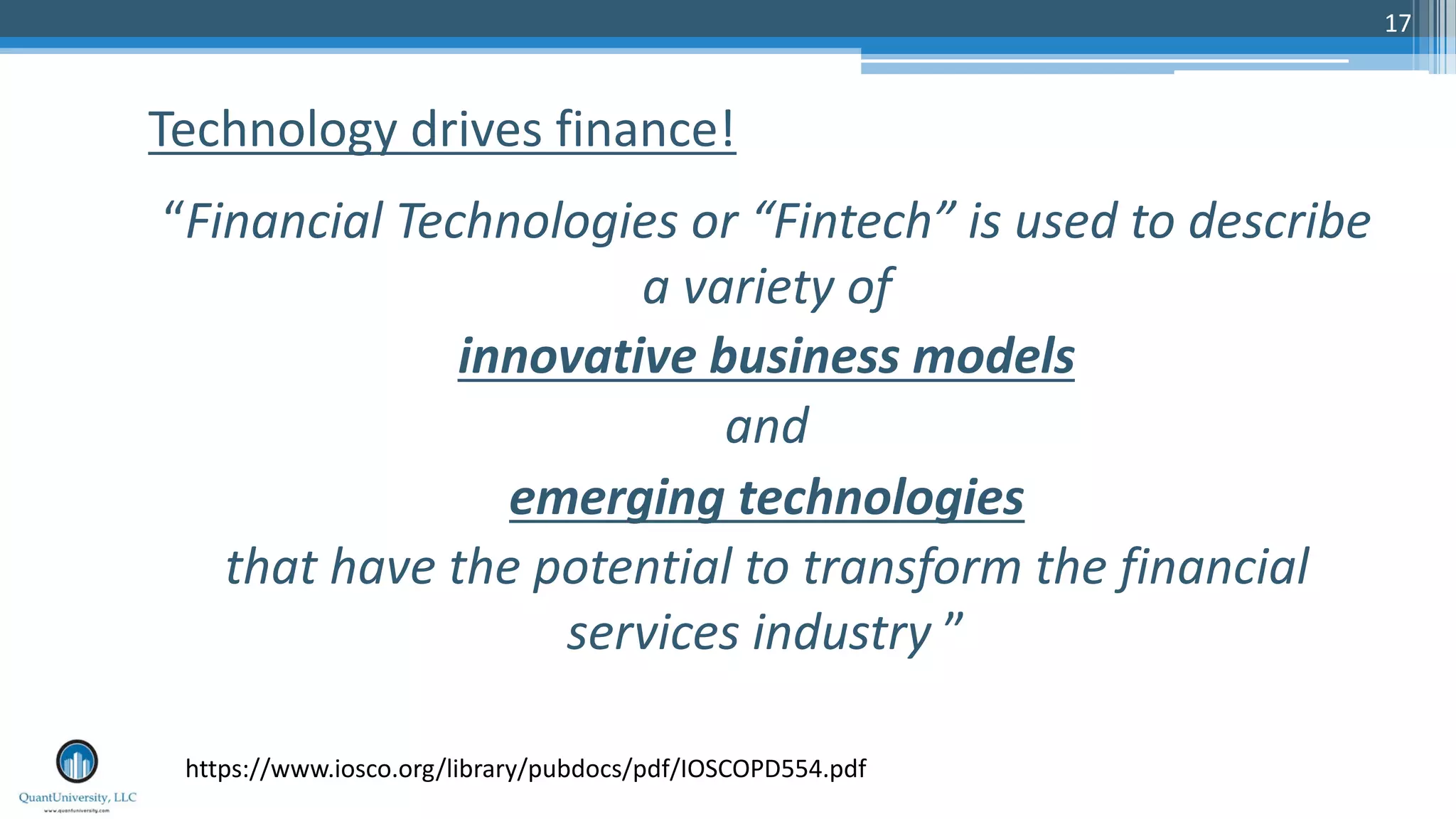 17
“Financial Technologies or “Fintech” is used to describe
a variety of
innovative business models
and
emerging technologies
that have the potential to transform the financial
services industry ”
Technology drives finance!
https://www.iosco.org/library/pubdocs/pdf/IOSCOPD554.pdf
 