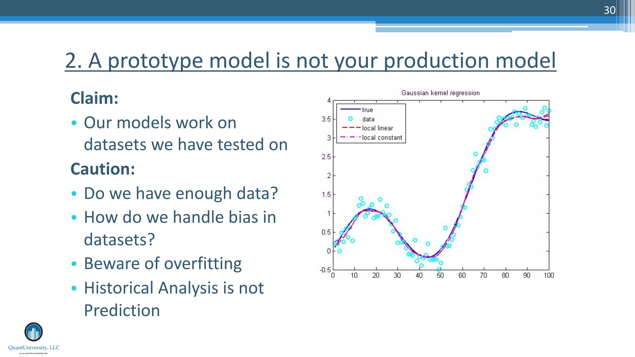 30
Claim:
• Our models work on
datasets we have tested on
Caution:
• Do we have enough data?
• How do we handle bias in
datasets?
• Beware of overfitting
• Historical Analysis is not
Prediction
2. A prototype model is not your production model
 